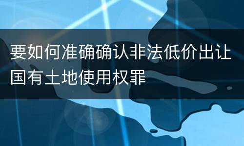 要如何准确确认非法低价出让国有土地使用权罪