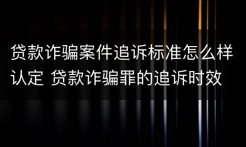 贷款诈骗案件追诉标准怎么样认定 贷款诈骗罪的追诉时效