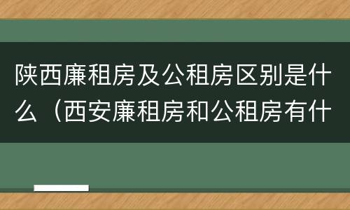 陕西廉租房及公租房区别是什么（西安廉租房和公租房有什么区别）