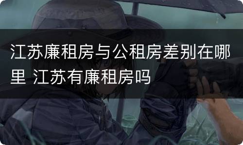江苏廉租房与公租房差别在哪里 江苏有廉租房吗