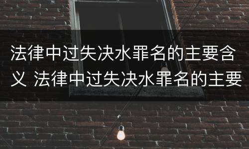 法律中过失决水罪名的主要含义 法律中过失决水罪名的主要含义是什么?