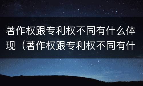 著作权跟专利权不同有什么体现（著作权跟专利权不同有什么体现吗）