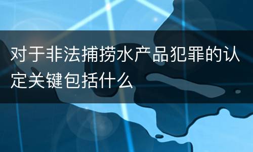 对于非法捕捞水产品犯罪的认定关键包括什么