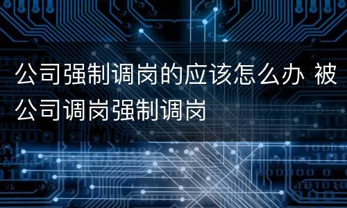 公司强制调岗的应该怎么办 被公司调岗强制调岗