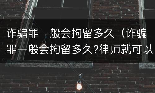诈骗罪一般会拘留多久（诈骗罪一般会拘留多久?律师就可以见）