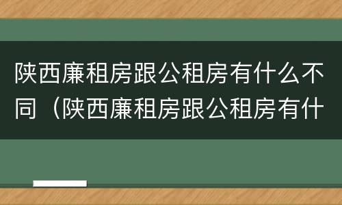 陕西廉租房跟公租房有什么不同（陕西廉租房跟公租房有什么不同吗）