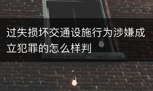 过失损坏交通设施行为涉嫌成立犯罪的怎么样判