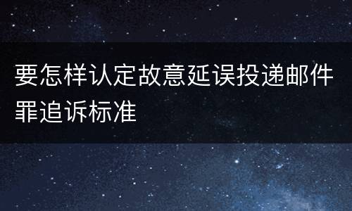 要怎样认定故意延误投递邮件罪追诉标准