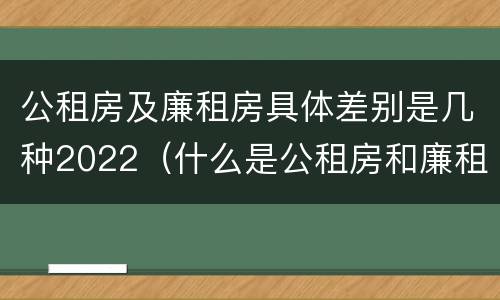 公租房及廉租房具体差别是几种2022（什么是公租房和廉租房）