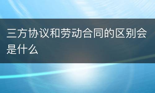 三方协议和劳动合同的区别会是什么