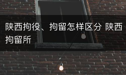 陕西拘役、拘留怎样区分 陕西拘留所