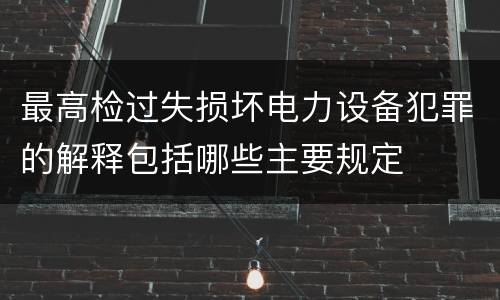 最高检过失损坏电力设备犯罪的解释包括哪些主要规定