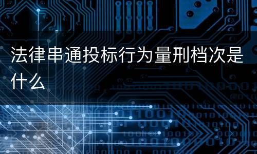 法律串通投标行为量刑档次是什么