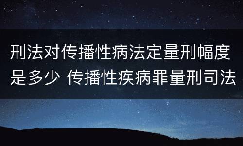 刑法对传播性病法定量刑幅度是多少 传播性疾病罪量刑司法解释