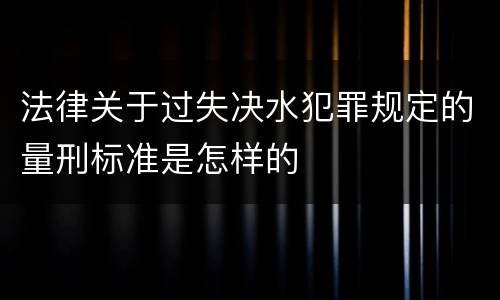 法律关于过失决水犯罪规定的量刑标准是怎样的