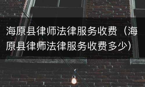 海原县律师法律服务收费（海原县律师法律服务收费多少）