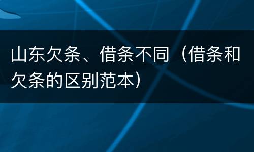 山东欠条、借条不同（借条和欠条的区别范本）