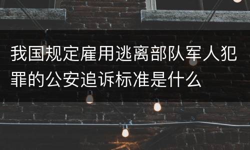 我国规定雇用逃离部队军人犯罪的公安追诉标准是什么