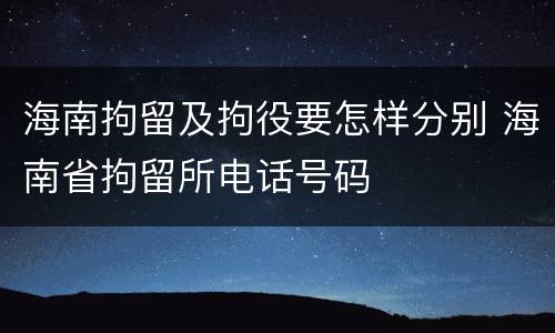 海南拘留及拘役要怎样分别 海南省拘留所电话号码