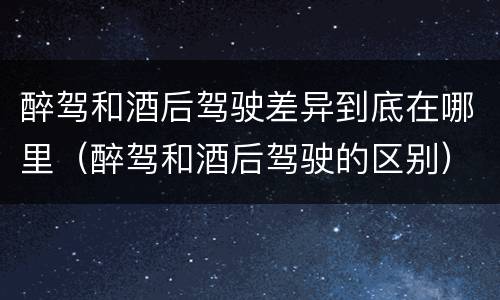 醉驾和酒后驾驶差异到底在哪里（醉驾和酒后驾驶的区别）