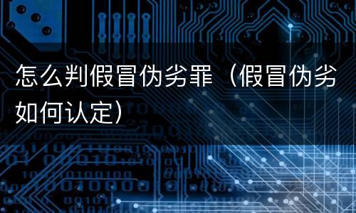 怎么判假冒伪劣罪（假冒伪劣如何认定）
