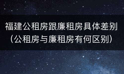 福建公租房跟廉租房具体差别（公租房与廉租房有何区别）
