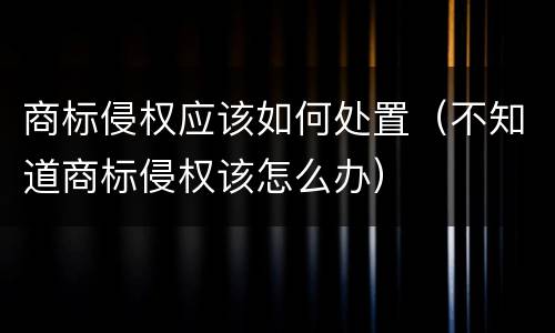 商标侵权应该如何处置（不知道商标侵权该怎么办）