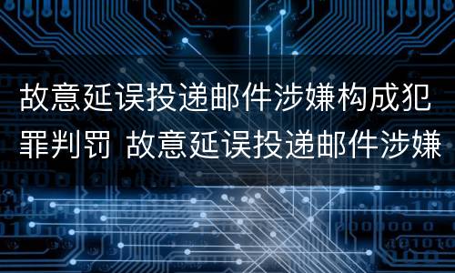 故意延误投递邮件涉嫌构成犯罪判罚 故意延误投递邮件涉嫌构成犯罪判罚标准