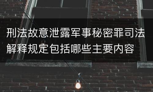 刑法故意泄露军事秘密罪司法解释规定包括哪些主要内容