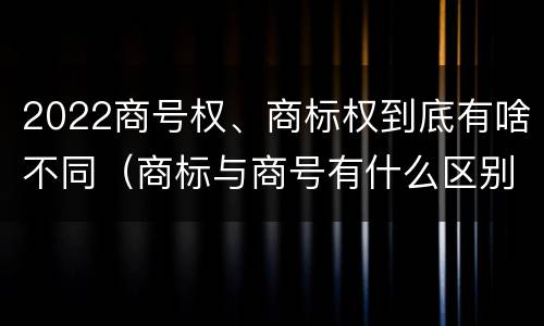 2022商号权、商标权到底有啥不同（商标与商号有什么区别）