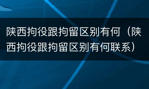 陕西拘役跟拘留区别有何（陕西拘役跟拘留区别有何联系）