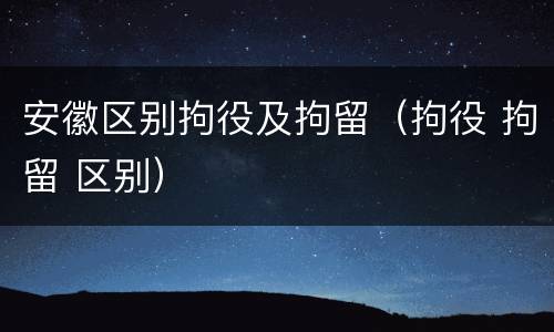 安徽区别拘役及拘留（拘役 拘留 区别）