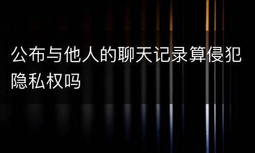 公布与他人的聊天记录算侵犯隐私权吗
