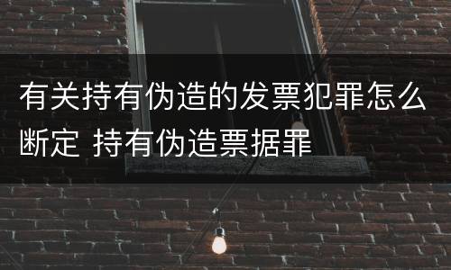 有关持有伪造的发票犯罪怎么断定 持有伪造票据罪
