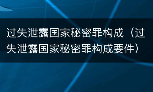过失泄露国家秘密罪构成（过失泄露国家秘密罪构成要件）