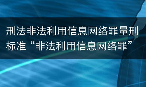 刑法非法利用信息网络罪量刑标准 “非法利用信息网络罪”的犯罪构成要件