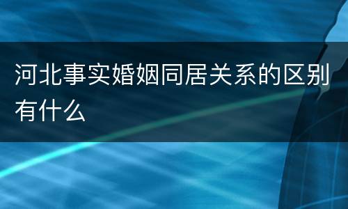 河北事实婚姻同居关系的区别有什么