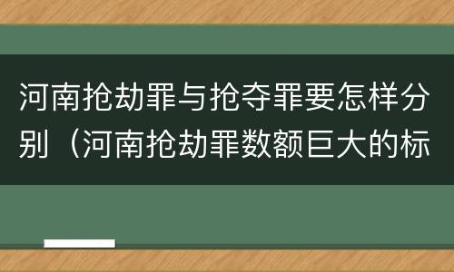 河南抢劫罪与抢夺罪要怎样分别（河南抢劫罪数额巨大的标准）