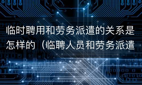 临时聘用和劳务派遣的关系是怎样的（临聘人员和劳务派遣）