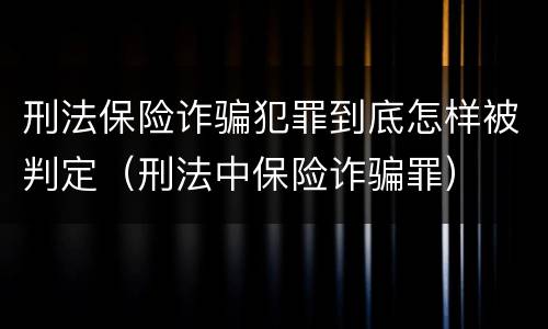刑法保险诈骗犯罪到底怎样被判定（刑法中保险诈骗罪）