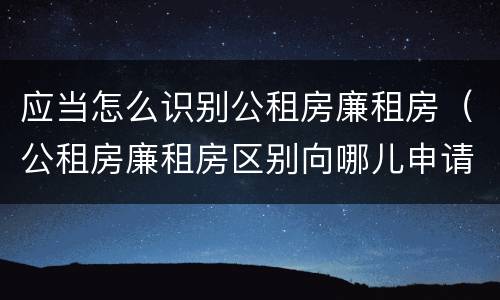 应当怎么识别公租房廉租房（公租房廉租房区别向哪儿申请）