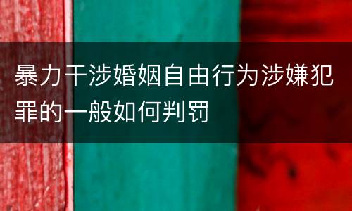暴力干涉婚姻自由行为涉嫌犯罪的一般如何判罚