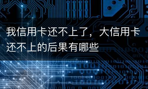 我信用卡还不上了，大信用卡还不上的后果有哪些