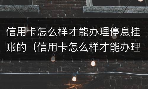 信用卡怎么样才能办理停息挂账的（信用卡怎么样才能办理停息挂账的手续）