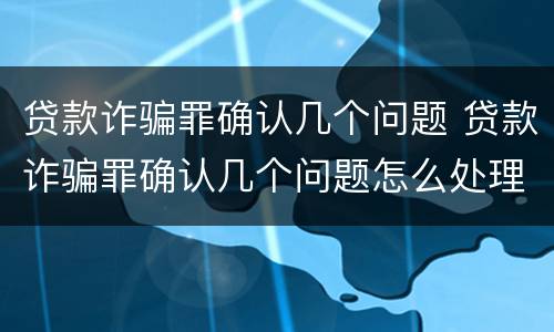 贷款诈骗罪确认几个问题 贷款诈骗罪确认几个问题怎么处理