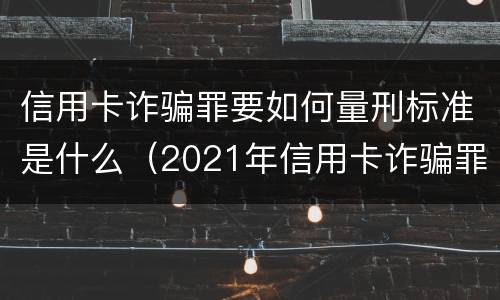 信用卡诈骗罪要如何量刑标准是什么（2021年信用卡诈骗罪怎么认定）