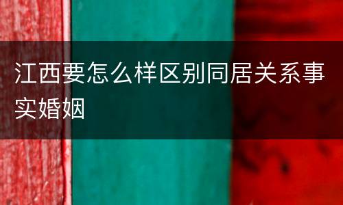 江西要怎么样区别同居关系事实婚姻