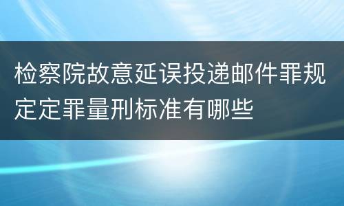 检察院故意延误投递邮件罪规定定罪量刑标准有哪些