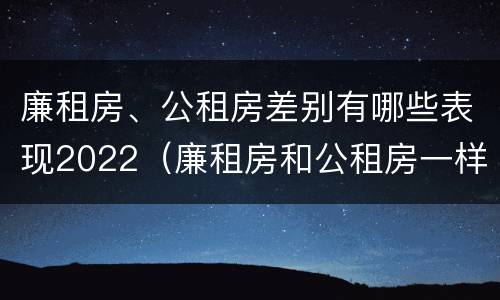 廉租房、公租房差别有哪些表现2022（廉租房和公租房一样吗?）