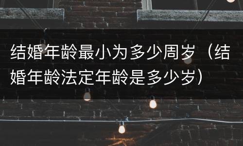 结婚年龄最小为多少周岁（结婚年龄法定年龄是多少岁）